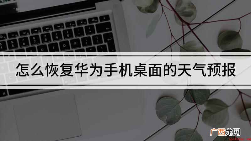 手机桌面天气怎么恢复 怎么恢复华为手机桌面的天气预报