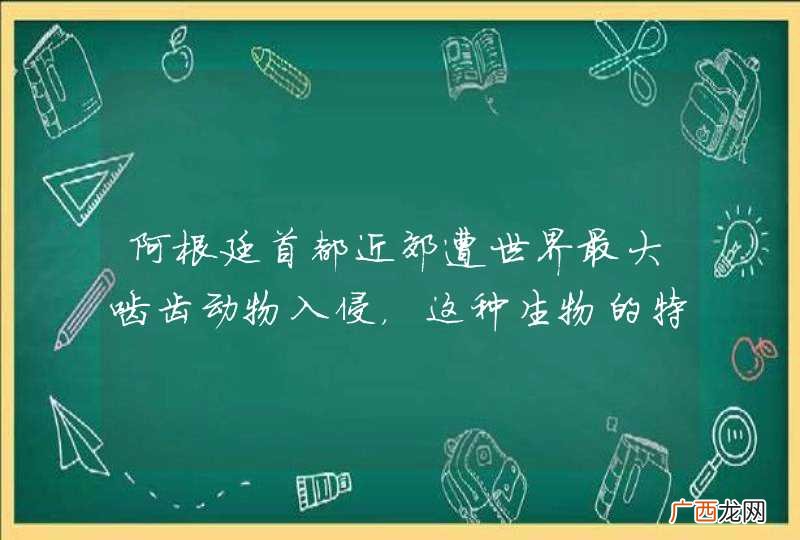 阿根廷首都近郊遭世界最大啮齿动物入侵，这种生物的特征是什么呢？