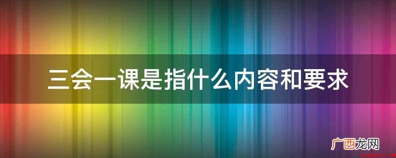 “三会一课”规章制度的内容 三会一课是指什么内容和要求