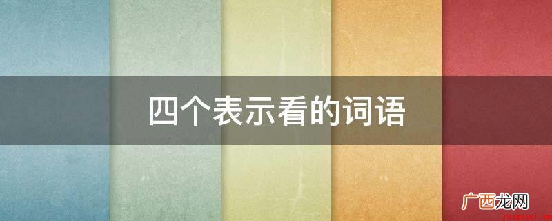 四个表明看的词语:凝视、端详、东张西望、左顾右盼 四个表示看的词语