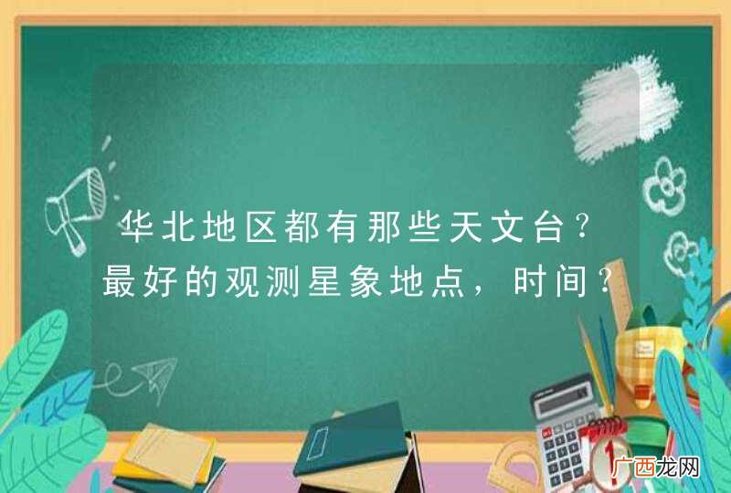 华北地区都有那些天文台？最好的观测星象地点，时间？