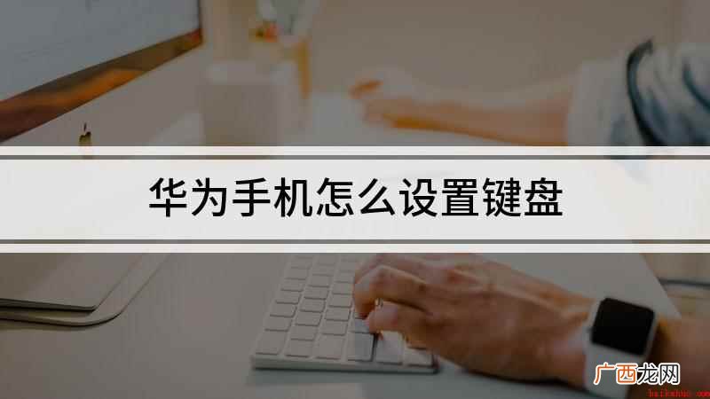 华为手机打字键盘怎么设置 华为手机怎么设置键盘