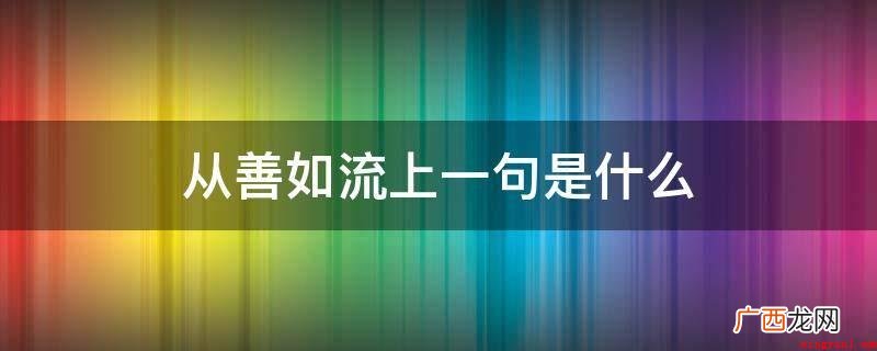 上善若水,抱诚守真,似水人生,从缘从众心理 从善如流上一句是什么