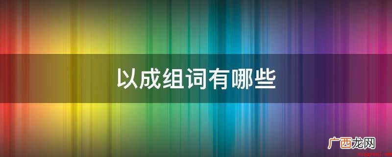 以成组词常见的如下所示 以成组词有哪些