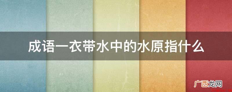 一衣带水中的“水”原指 成语一衣带水中的水原指什么