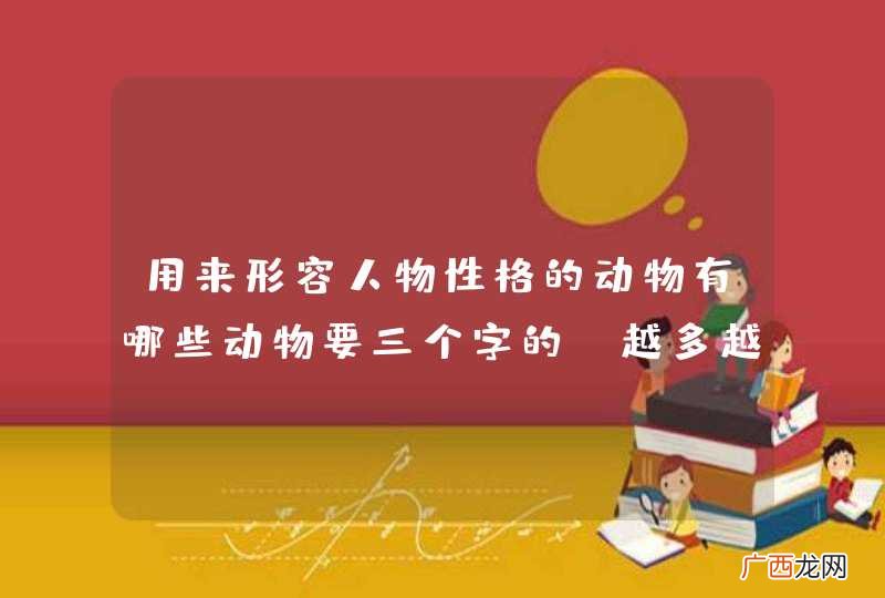 用来形容人物性格的动物有哪些动物要三个字的，越多越