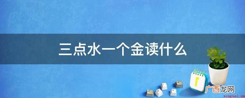 三点水一个金是淦字,读[gn]。 三点水一个金读什么