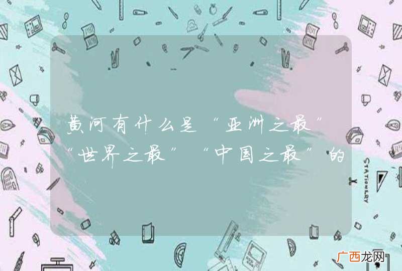 黄河有什么是“亚洲之最”“世界之最”“中国之最”的？