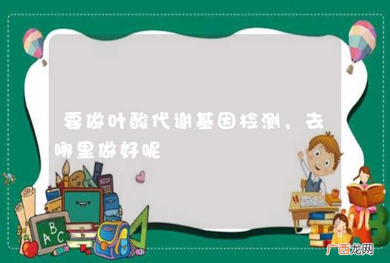 要做叶酸代谢基因检测，去哪里做好呢