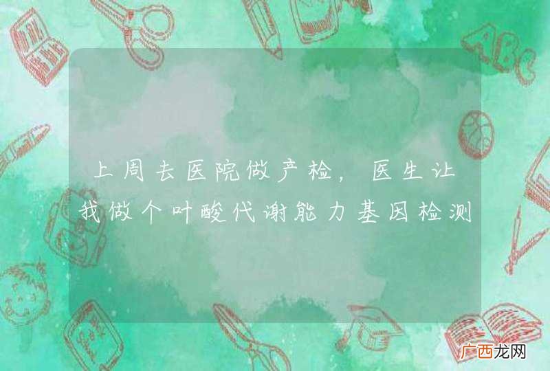 上周去医院做产检，医生让我做个叶酸代谢能力基因检测，有谁知道这是