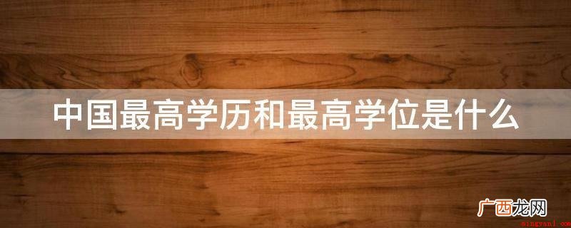 最大学历是一个人在高等教育管理体系中最终也即最大层级的一段教 中国最高学历和最高学位是什么