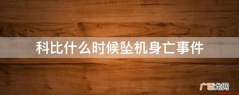 科比布莱恩特在直升飞机事故中离世,年仅41岁 科比什么时候坠机身亡事件