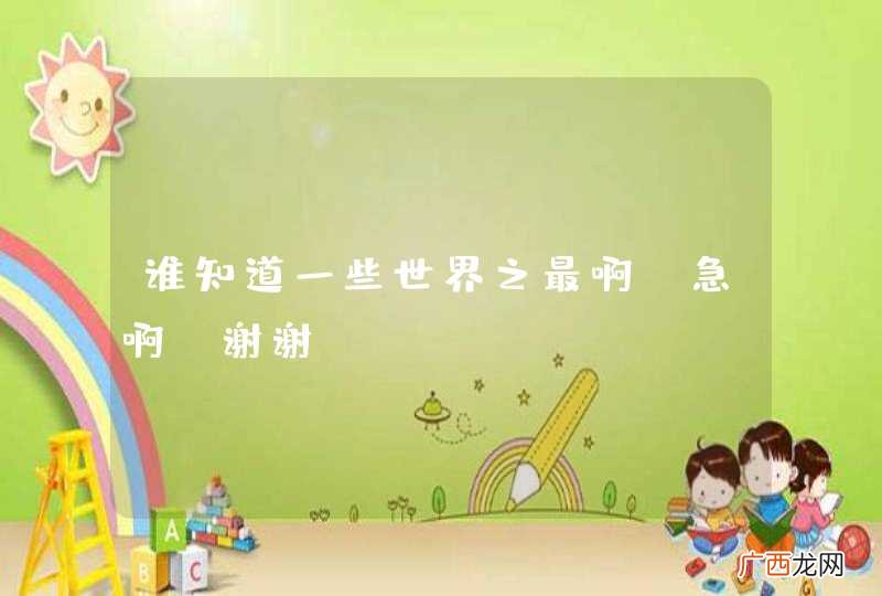 谁知道一些世界之最啊,急啊,谢谢