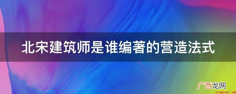 北宋建筑师是李诫编著的营造法式 北宋建筑师是谁编著的营造法式