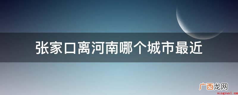 张家口离河南省的安阳市最近 张家口离河南哪个城市最近