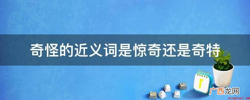 奇特是奇怪的近义词_人文频道 奇怪的近义词是惊奇还是奇特