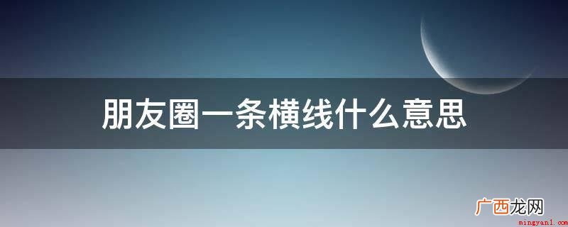 朋友圈一条横线可能有三种原因 朋友圈一条横线什么意思