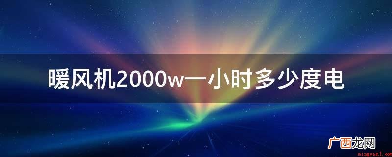2000w的暖风机一个小时的耗电量是2Kw·h,也就是2度电 暖风机2000w一小时多少度电