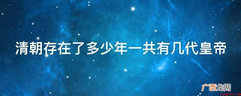 清朝存在278年,一共有12个皇帝 清朝存在了多少年一共有几代皇帝