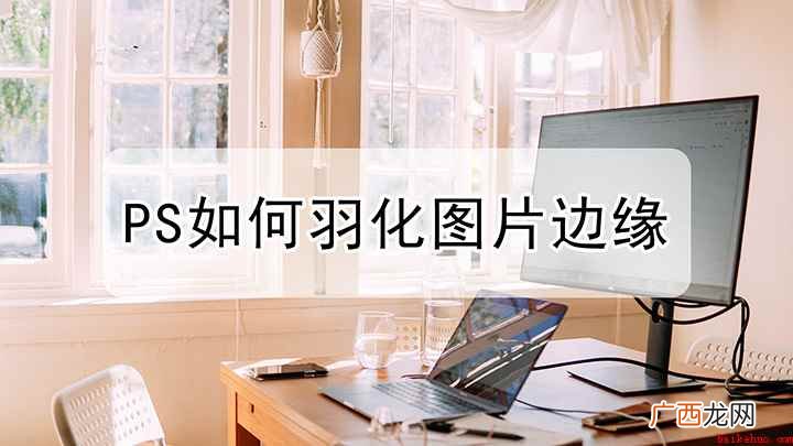视频演示机型:组装台式机,适用系统:Windows 10 ps边缘羽化在哪里