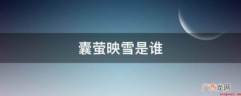 车胤自幼聪颖好学,因家境贫寒,常无油点灯,夏夜就捕捉萤火虫, 囊萤映雪是谁