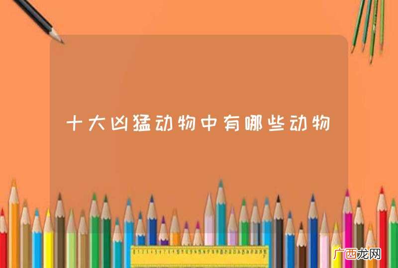 十大凶猛动物中有哪些动物