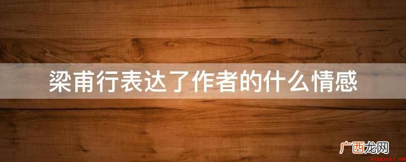 梁甫行表达了作者对下层劳动人民的同情 梁甫行表达了作者的什么情感