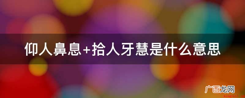 仰人鼻息,拾人牙慧意思 仰人鼻息 拾人牙慧是什么意思