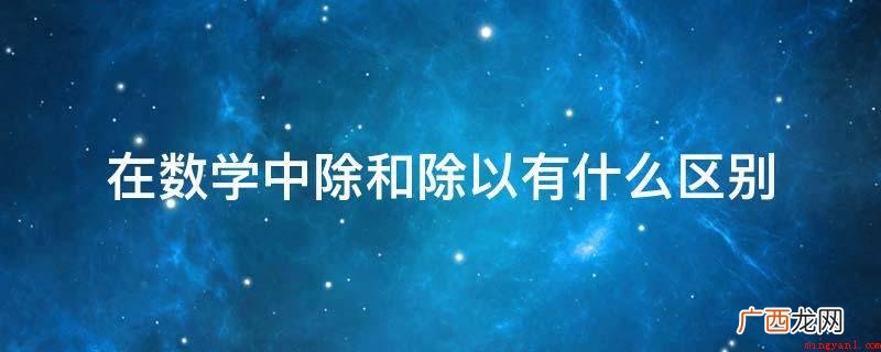 除和除以都表示除法运算 在数学中除和除以有什么区别