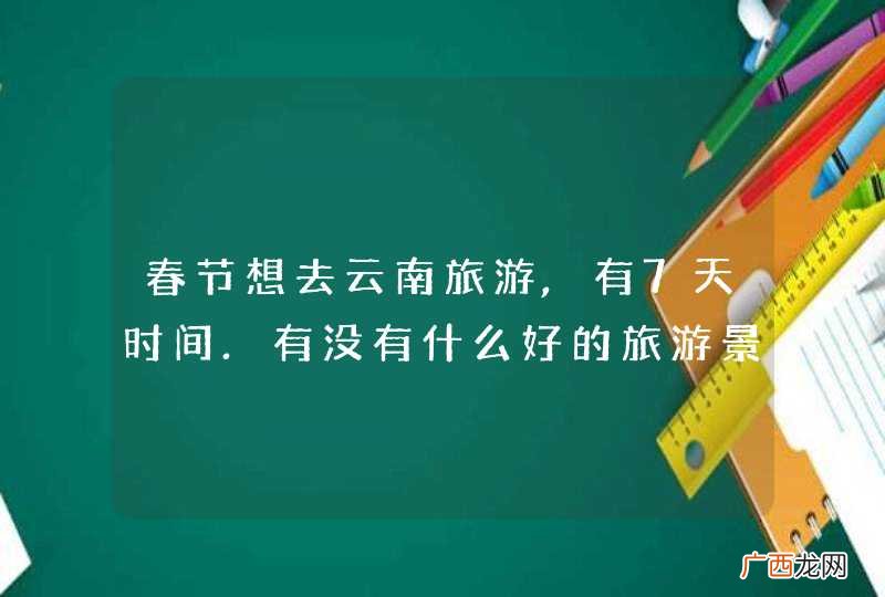 春节想去云南旅游,有7天时间.有没有什么好的旅游景点?