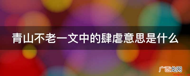《青山不老》一文中的“肆虐”喻指 青山不老一文中的肆虐意思是什么
