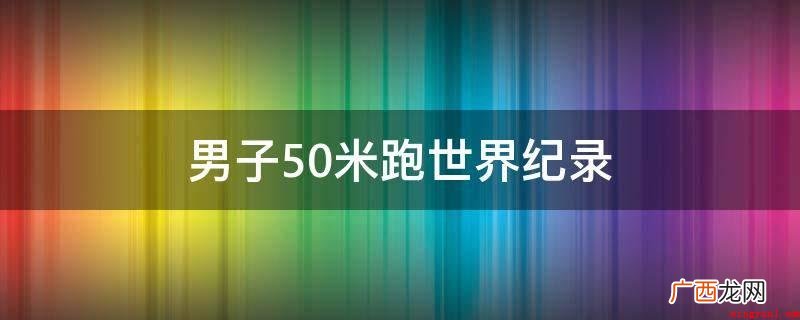 男子50米吉尼斯世界纪录 男子50米跑世界纪录