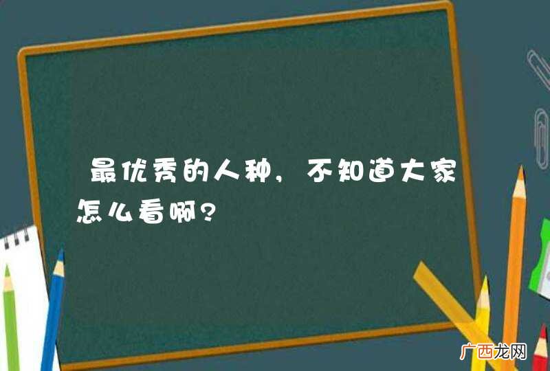 最优秀的人种,不知道大家怎么看啊?