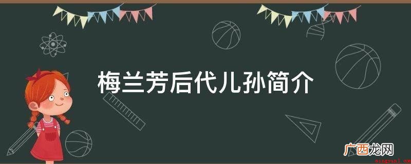 福芝芳和梅兰芳相互依存了九个小孩,五男四女 梅兰芳后代儿孙简介
