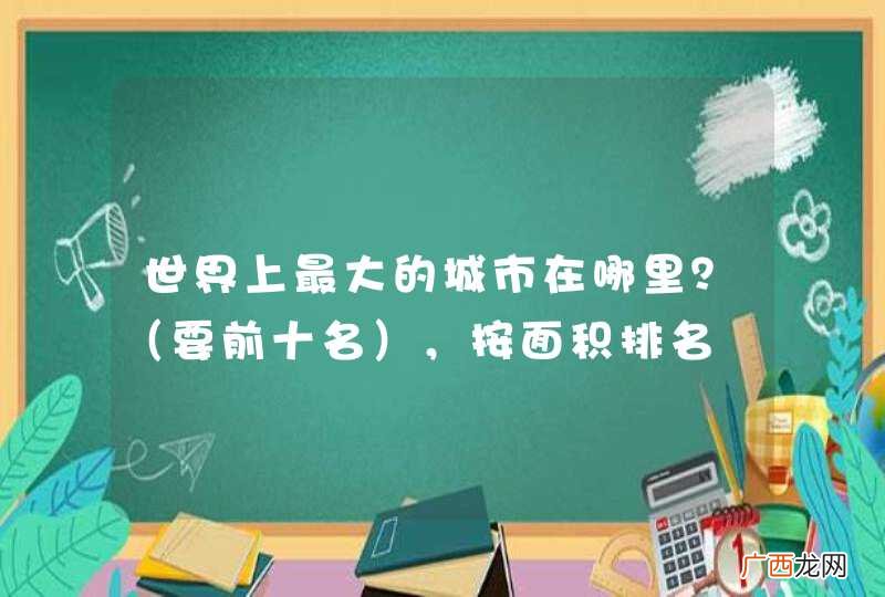 要前十名 世界上最大的城市在哪里？，按面积排名