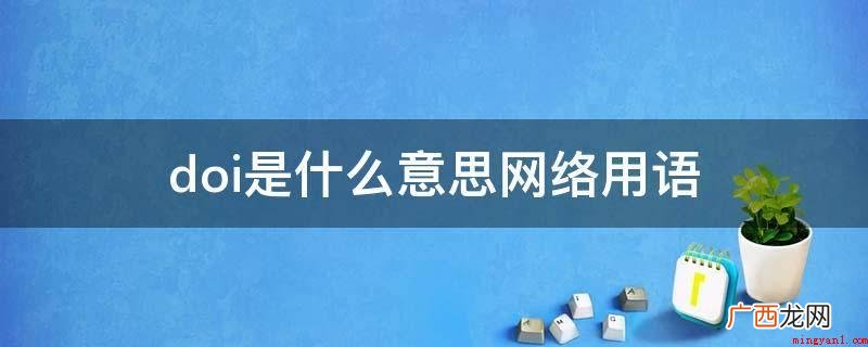 doi是对包含互联网信息以内的电子信息开展标识的一种专用工具 doi是什么意思网络用语