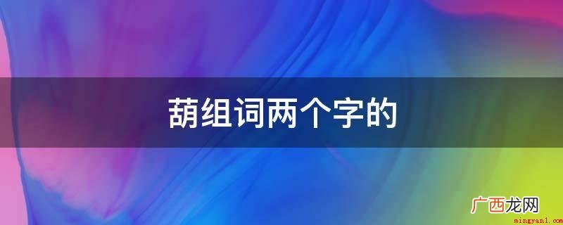 在我国词语大全中,带葫的二字词语仅有葫芦 葫组词两个字的