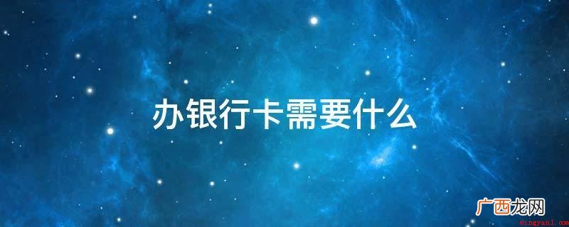 身份证件和几十元钱且法定年龄18周岁。 办银行卡需要什么
