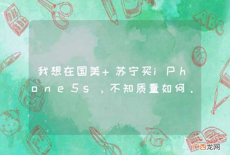 我想在国美 苏宁买iPhone5s，不知质量如何。