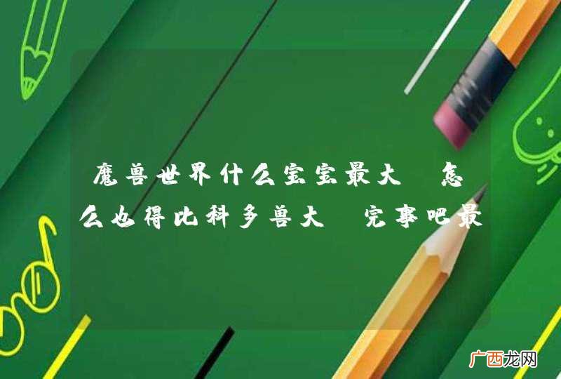 魔兽世界什么宝宝最大。怎么也得比科多兽大，完事吧最好是猫科的龙也行但是得能抓啊