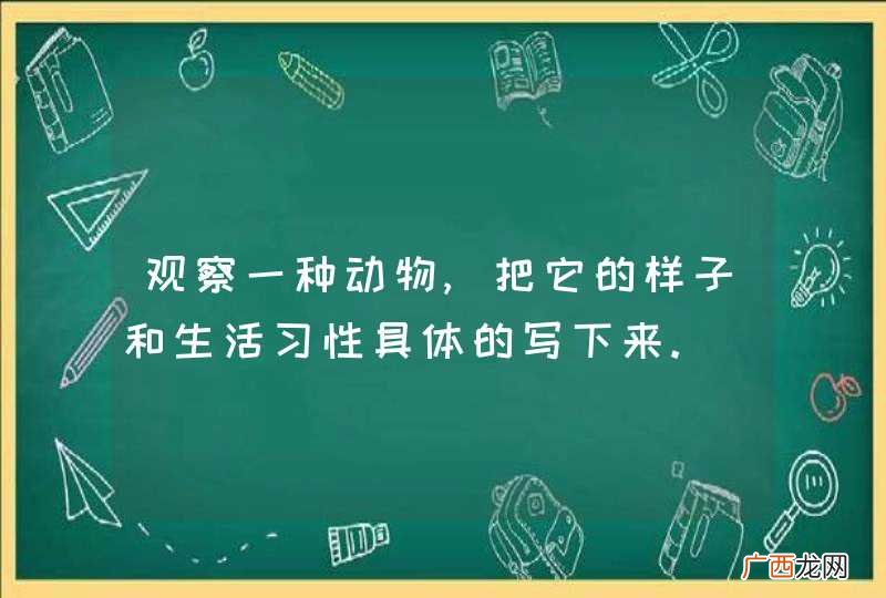 观察一种动物,把它的样子和生活习性具体的写下来.