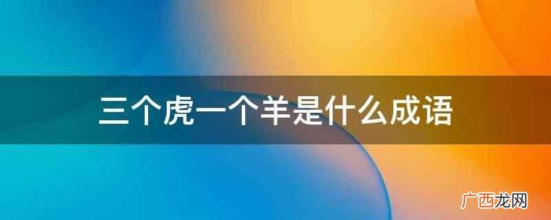 三个虎一个羊是成语羊入虎口,意思是比喻置身于危险的境地,必死 三个虎一个羊是什么成语