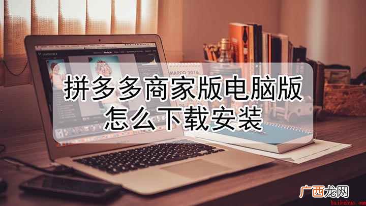 如何下载拼多多的商家电脑版客户端 拼多多商家版电脑版官方下载