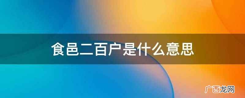 食邑二百户是赏赐田邑两百户的意思 食邑二百户是什么意思