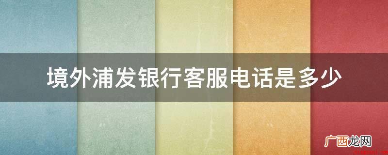 信用卡海外交易有利于提固额 境外浦发银行客服电话是多少
