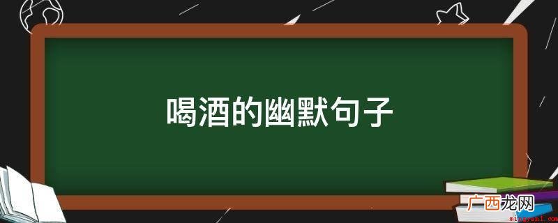 男人不喝酒,活的像条狗,枉在世界上走 喝酒的幽默句子