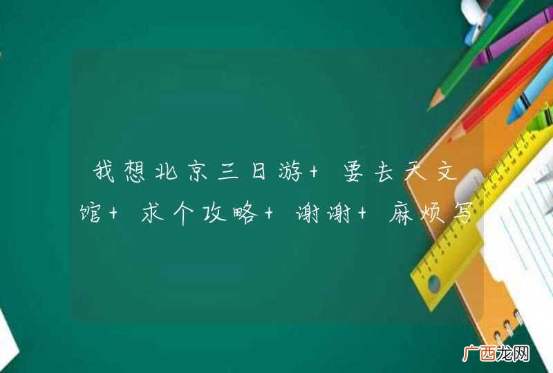 我想北京三日游 要去天文馆 求个攻略 谢谢 麻烦写一下线路