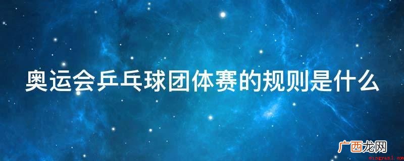 奥运会乒乓球团体赛规则 奥运会乒乓球团体赛的规则是什么