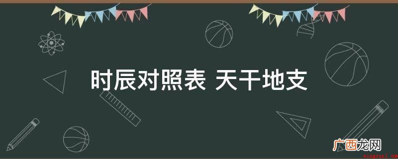 天干地支的创造危害广阔 时辰对照表 天干地支