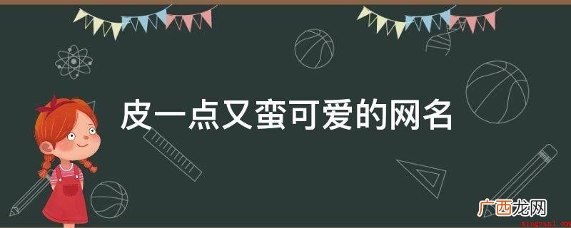 皮一点又蛮讨人喜欢的网名 皮一点又蛮可爱的网名